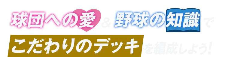 球団への愛&野球の知識でこだわりのデッキを編成しよう！