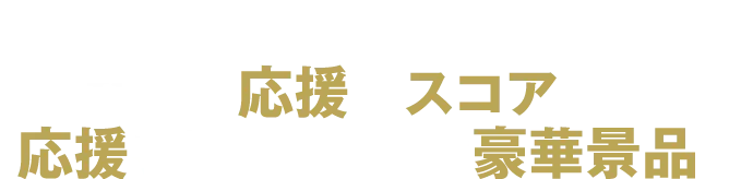 あなたの応援がスコアとなる! 応援を極め、めざせ豪華景品!!